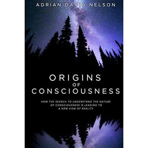 Nelson, Adrian David Origins of Consciousness: How the Search to Understand the Nature of Consciousness is Leading to a New View of Reality Nelson, Adrian David Origins of Consciousness: How the Search to Understand the Nature of Consciousness is Leading to a New View of Reality