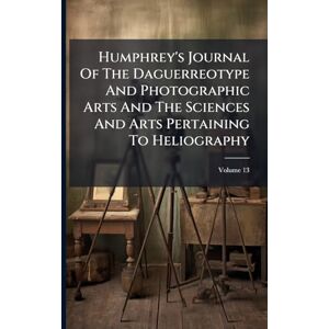 Anonymous Humphrey's Journal Of The Daguerreotype And Photographic Arts And The Sciences And Arts Pertaining To Heliography Anonymous Humphrey's Journal Of The Daguerreotype And Photographic Arts And The Sciences And Arts Pertaining To Heliography