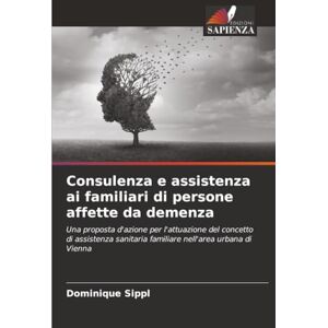 Sippl, Dominique Consulenza e assistenza ai familiari di persone affette da demenza: Una proposta d'azione per l'attuazione del concetto di assistenza sanitaria familiare nell'area urbana di Vienna Sippl, Dominique Consulenza e assistenza ai familiari di persone affette da demenza: Una proposta d'azione per l'attuazione del concetto di assistenza sanitaria familiare nell'area urbana di Vienna