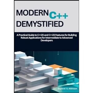 S. Atkinson, Gaylord Modern C++ Demystified: A Practical Guide to C++20 and C++23 Features for Building Robust Applications for Intermediate to Advanced Developers S. Atkinson, Gaylord Modern C++ Demystified: A Practical Guide to C++20 and C++23 Features for Building Robust Applications for Intermediate to Advanced Developers