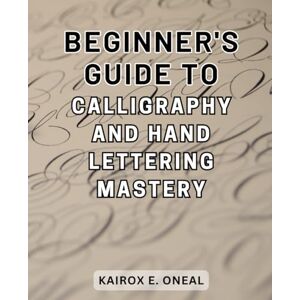 Oneal, Kairox E. Beginner's Guide to Calligraphy and Hand Lettering Mastery: Master the Art of Modern Calligraphy with Easy Step-by-Step Instructions and Engaging Practice Exercises Oneal, Kairox E. Beginner's Guide to Calligraphy and Hand Lettering Mastery: Master the Art of Modern Calligraphy with Easy Step-by-Step Instructions and Engaging Practice Exercises