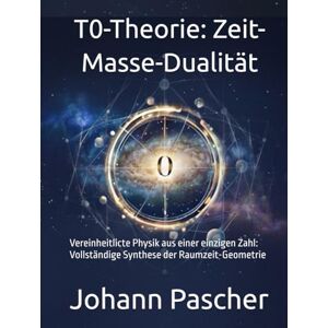 Pascher, Johann T0-Theorie: Zeit-Masse-Dualität: Vereinheitlicte Physik aus einer einzigen Zahl: Vollständige Synthese der Raumzeit-Geometrie Pascher, Johann T0-Theorie: Zeit-Masse-Dualität: Vereinheitlicte Physik aus einer einzigen Zahl: Vollständige Synthese der Raumzeit-Geometrie