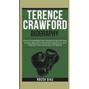 Diaz, Rocco TERENCE CRAWFORD BIOGRAPHY: How An Underdog From Omaha Fought His Way To Glory, Became A Pound-For-Pound Icon, And Inspired A New Generation Of Fighters Diaz, Rocco TERENCE CRAWFORD BIOGRAPHY: How An Underdog From Omaha Fought His Way To Glory, Became A Pound-For-Pound Icon, And Inspired A New Generation Of Fighters