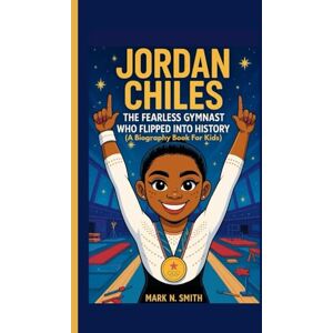 N. Smith, Mark JORDAN CHILES: The Fearless Gymnast Who Flipped Into History (A Biography Book for Kids) N. Smith, Mark JORDAN CHILES: The Fearless Gymnast Who Flipped Into History (A Biography Book for Kids)