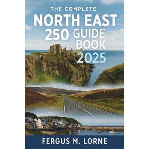 Fergus M. Lorne The Complete North East 250 Guide Book 2025: Your Ultimate Travel Companion to Exploring Scotland’s Hidden Gem—Historic Castles, Whisky Trails, Coastal Villages, and Scenic Routes Along the NE250 Fergus M. Lorne The Complete North East 250 Guide Book 2025: Your Ultimate Travel Companion to Exploring Scotland’s Hidden Gem—Historic Castles, Whisky Trails, Coastal Villages, and Scenic Routes Along the NE250