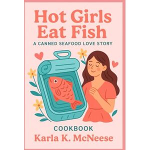 McNeese, Karla K. Hot Girls Eat Fish: A Canned Seafood Love Story Cookbook: Easy, Elegant, and Unexpected Recipes from the Sea McNeese, Karla K. Hot Girls Eat Fish: A Canned Seafood Love Story Cookbook: Easy, Elegant, and Unexpected Recipes from the Sea
