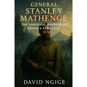 NGIGE, Mr DAVID General Stanley Mathenge: The Vanished Warrior of Kenya’s Struggle: The True Story of a Mau Mau General and the Mystery That Endured NGIGE, Mr DAVID General Stanley Mathenge: The Vanished Warrior of Kenya’s Struggle: The True Story of a Mau Mau General and the Mystery That Endured
