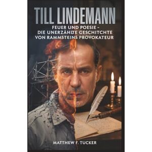 Matthew F. Tucker TILL LINDEMANN: Feuer und Poesie – Die unerzählte Geschichte von Rammsteins Provokateur Matthew F. Tucker TILL LINDEMANN: Feuer und Poesie – Die unerzählte Geschichte von Rammsteins Provokateur