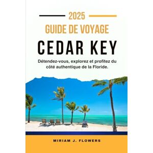 Flowers, Miriam J. GUIDE DE VOYAGE CEDAR KEY 2025: Détendez-vous, explorez et profitez du côté authentique de la Floride. Flowers, Miriam J. GUIDE DE VOYAGE CEDAR KEY 2025: Détendez-vous, explorez et profitez du côté authentique de la Floride.