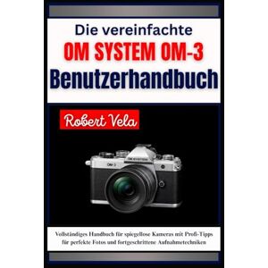 Vela, Robert Die vereinfachte OM SYSTEM OM-3 Benutzerhandbuch: Vollständiges Handbuch für spiegellose Kameras mit Profi-Tipps für perfekte Fotos und fortgeschrittene Aufnahmetechniken Vela, Robert Die vereinfachte OM SYSTEM OM-3 Benutzerhandbuch: Vollständiges Handbuch für spiegellose Kameras mit Profi-Tipps für perfekte Fotos und fortgeschrittene Aufnahmetechniken