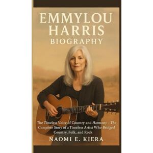 E. Kiera, Naomi EMMYLOU HARRIS BIOGRAPHY: The Timeless Voice of Country and Harmony — The Complete Story of a Timeless Artist Who Bridged Country, Folk, and Rock E. Kiera, Naomi EMMYLOU HARRIS BIOGRAPHY: The Timeless Voice of Country and Harmony — The Complete Story of a Timeless Artist Who Bridged Country, Folk, and Rock