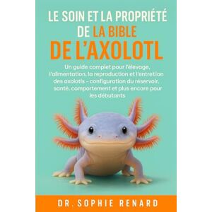Renard, Dr. Sophie LE SOIN ET LA PROPRIÉTÉ DE LA BIBLE DE L'AXOLOTL: Un guide complet pour l'élevage, l'alimentation, la reproduction et l'entretien des axolotls ... et plus encore pour les débutants Renard, Dr. Sophie LE SOIN ET LA PROPRIÉTÉ DE LA BIBLE DE L'AXOLOTL: Un guide complet pour l'élevage, l'alimentation, la reproduction et l'entretien des axolotls ... et plus encore pour les débutants