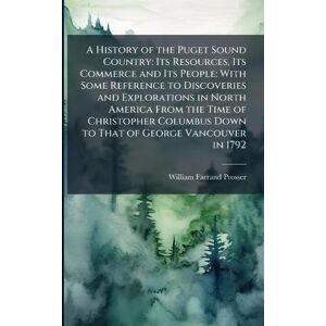 Prosser, William Farrand A History of the Puget Sound Country: Its Resources, Its Commerce and Its People: With Some Reference to Discoveries and Explorations in North America ... Down to That of George Vancouver in 1792 Prosser, William Farrand A History of the Puget Sound Country: Its Resources, Its Commerce and Its People: With Some Reference to Discoveries and Explorations in North America ... Down to That of George Vancouver in 1792