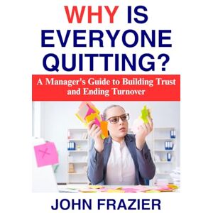 Frazier, John Why Is Everyone Quitting?: A Manager's Guide to Building Trust and Ending Turnover Frazier, John Why Is Everyone Quitting?: A Manager's Guide to Building Trust and Ending Turnover