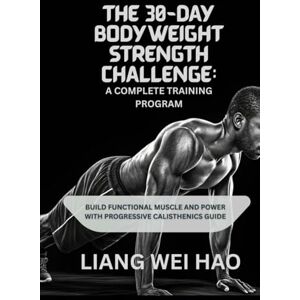 Hao, Liang Wei The 30-Day Bodyweight Strength Challenge: A Complete Training Program: Build Functional Muscle and Power with Progressive Calisthenics guide Hao, Liang Wei The 30-Day Bodyweight Strength Challenge: A Complete Training Program: Build Functional Muscle and Power with Progressive Calisthenics guide