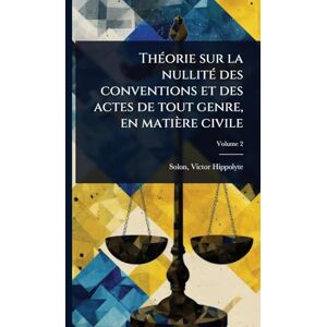 Hippolyte, Solon Victor ThÃ(c)orie sur la nullitÃ(c) des conventions et des actes de tout genre, en matière civile Hippolyte, Solon Victor ThÃ(c)orie sur la nullitÃ(c) des conventions et des actes de tout genre, en matière civile