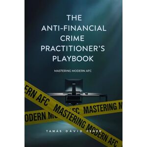 Fehér, Tamás Dávid The Anti-Financial Crime Practitioner’s Playbook: Mastering Modern AFC Fehér, Tamás Dávid The Anti-Financial Crime Practitioner’s Playbook: Mastering Modern AFC