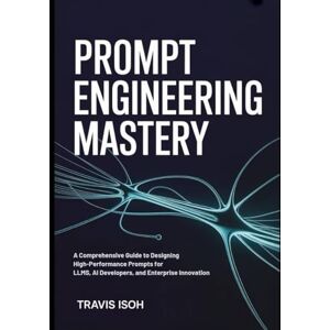 Isoh, Travis Prompt Engineering Mastery: A Comprehensive Guide to Designing High-Performance Prompts for LLMs, AI Developers, and Enterprise Innovation Isoh, Travis Prompt Engineering Mastery: A Comprehensive Guide to Designing High-Performance Prompts for LLMs, AI Developers, and Enterprise Innovation