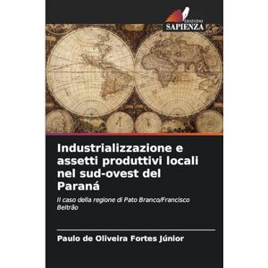 de Oliveira Fortes Júnior, Paulo Industrializzazione e assetti produttivi locali nel sud-ovest del Paraná: Il caso della regione di Pato Branco/Francisco Beltrão de Oliveira Fortes Júnior, Paulo Industrializzazione e assetti produttivi locali nel sud-ovest del Paraná: Il caso della regione di Pato Branco/Francisco Beltrão