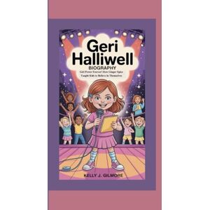 J. Gilmore, Kelly GERI HALLIWELL BIOGRAPHY: Girl Power Forever! How Ginger Spice Taught Kids to Believe in Themselves J. Gilmore, Kelly GERI HALLIWELL BIOGRAPHY: Girl Power Forever! How Ginger Spice Taught Kids to Believe in Themselves