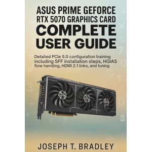 Bradley, Joseph T. Asus Prime GeForce RTX 5070 Graphics Card Complete User Guide: Detailed PCIe 5.0 configuration training including SFF installation steps, airflow handling, HDMI 2.1 links, and tuning Bradley, Joseph T. Asus Prime GeForce RTX 5070 Graphics Card Complete User Guide: Detailed PCIe 5.0 configuration training including SFF installation steps, airflow handling, HDMI 2.1 links, and tuning