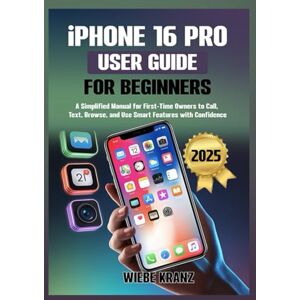 Kranz, Wiebe iPhone 16 Pro User Guide for Beginners: A Simplified Manual for First-Time Owners to Call, Text, Browse, and Use Smart Features with Confidence Kranz, Wiebe iPhone 16 Pro User Guide for Beginners: A Simplified Manual for First-Time Owners to Call, Text, Browse, and Use Smart Features with Confidence