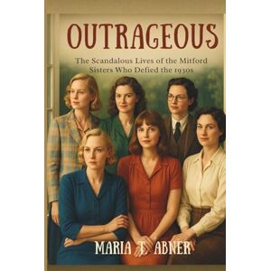 Abner, Maria T. OUTRAGEOUS: The Scandalous Lives of the Mitford Sisters Who Defied the 1930s Abner, Maria T. OUTRAGEOUS: The Scandalous Lives of the Mitford Sisters Who Defied the 1930s