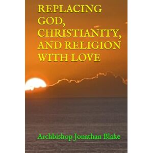 Blake, Archbishop Jonathan REPLACING GOD, CHRISTIANITY, AND RELIGION WITH LOVE (THE FIRST SAFE SPIRITUALITY SERIES) Blake, Archbishop Jonathan REPLACING GOD, CHRISTIANITY, AND RELIGION WITH LOVE (THE FIRST SAFE SPIRITUALITY SERIES)