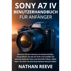 REEVE, NATHAN SONY A7 IV BENUTZERHANDBUCH FÜR ANFÄNGER: Meistern Sie Ihre Kamera im Handumdrehen, fotografieren Sie wie ein Profi und erstellen Sie atemberaubende ... Sie noch nie eine Sony-Kamera benutzt haben REEVE, NATHAN SONY A7 IV BENUTZERHANDBUCH FÜR ANFÄNGER: Meistern Sie Ihre Kamera im Handumdrehen, fotografieren Sie wie ein Profi und erstellen Sie atemberaubende ... Sie noch nie eine Sony-Kamera benutzt haben
