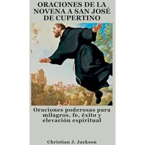 Jackson ORACIONES DE LA NOVENA A SAN JOSÉ DE CUPERTINO: Oraciones poderosas para milagros, fe, éxito y elevación espiritual Jackson ORACIONES DE LA NOVENA A SAN JOSÉ DE CUPERTINO: Oraciones poderosas para milagros, fe, éxito y elevación espiritual