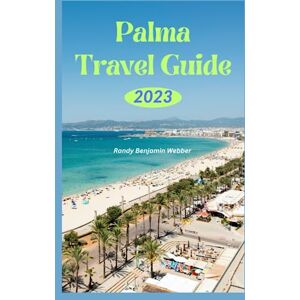 Webber, Randy Benjamin Palma Travel Guide 2023: A Complete Guide on When to Go, Where to Go and What to Do in The City of Palma Webber, Randy Benjamin Palma Travel Guide 2023: A Complete Guide on When to Go, Where to Go and What to Do in The City of Palma