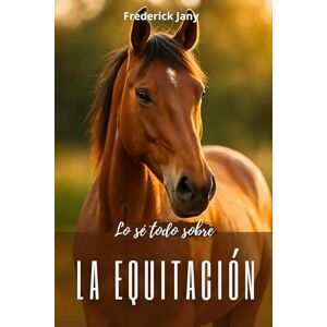 Jany, Frederick Lo sé todo sobre la equitación: Todos los secretos para comprender mejor al caballo Jany, Frederick Lo sé todo sobre la equitación: Todos los secretos para comprender mejor al caballo