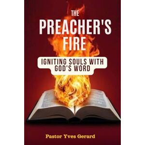 Gerard, Pastor Yves The Preacher's Fire: Igniting Souls with God's Word (2 Timothy 4:2) Gerard, Pastor Yves The Preacher's Fire: Igniting Souls with God's Word (2 Timothy 4:2)