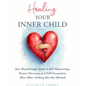 Thorpe, Elizabeth Healing Your Inner Child: Your Breakthrough Guide to Self-Reparenting, Trauma Recovery, and Self-Compassion (Even When Nothing Else Has Worked) Thorpe, Elizabeth Healing Your Inner Child: Your Breakthrough Guide to Self-Reparenting, Trauma Recovery, and Self-Compassion (Even When Nothing Else Has Worked)