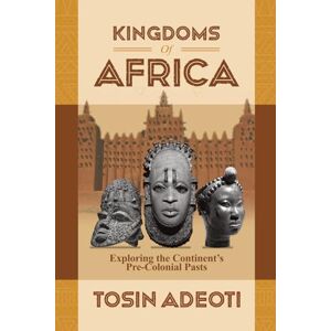 Adeoti, Tosin Kingdoms of Africa: Exploring the Continent’s Pre-Colonial Pasts Adeoti, Tosin Kingdoms of Africa: Exploring the Continent’s Pre-Colonial Pasts