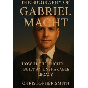 Smith, Christopher The biography of grabriel Macht: How authenticity Built An Unshakakable Legacy Smith, Christopher The biography of grabriel Macht: How authenticity Built An Unshakakable Legacy