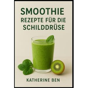 BEN, KATHERIN SMOOTHIE REZEPTE FÜR DIE SCHILDDRÜSE: Nährende Rezepte & Smoothies zur Hormonbalance, Energiesteigerung und Unterstützung der Schilddrüsengesundheit BEN, KATHERIN SMOOTHIE REZEPTE FÜR DIE SCHILDDRÜSE: Nährende Rezepte & Smoothies zur Hormonbalance, Energiesteigerung und Unterstützung der Schilddrüsengesundheit