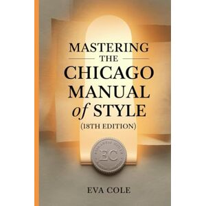 Cole, Eva Mastering the Chicago Manual of Style (18th Edition): Guided by Style: Understanding the Chicago Manual of Style, 18th Edition Cole, Eva Mastering the Chicago Manual of Style (18th Edition): Guided by Style: Understanding the Chicago Manual of Style, 18th Edition