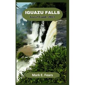 Fears, Mark E. IGUAZU FALLS TRAVEL GUIDE 2023: Iguazu Falls Uncovered: Your Ultimate Adventure Guide to Iguazu Falls Exploring the Natural Beauty, Brazilian and Argentinian Side View, Insider Tips and Hidden Gems Fears, Mark E. IGUAZU FALLS TRAVEL GUIDE 2023: Iguazu Falls Uncovered: Your Ultimate Adventure Guide to Iguazu Falls Exploring the Natural Beauty, Brazilian and Argentinian Side View, Insider Tips and Hidden Gems