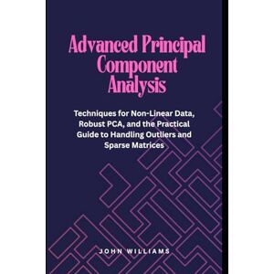 Williams, John Advanced Principal Component Analysis: Techniques for Non-Linear Data, Robust PCA, and the Practical Guide to Handling Outliers and Sparse Matrices Williams, John Advanced Principal Component Analysis: Techniques for Non-Linear Data, Robust PCA, and the Practical Guide to Handling Outliers and Sparse Matrices