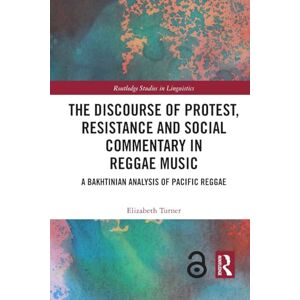 Turner, Elizabeth The Discourse of Protest, Resistance and Social Commentary in Reggae Music: A Bakhtinian Analysis of Pacific Reggae (Routledge Studies in Linguistics) Turner, Elizabeth The Discourse of Protest, Resistance and Social Commentary in Reggae Music: A Bakhtinian Analysis of Pacific Reggae (Routledge Studies in Linguistics)