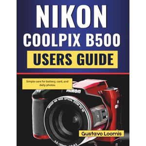 Loomis, Gustavo Nikon Coolpix B500 Users Guide: Simple care for battery, card, and daily photos Loomis, Gustavo Nikon Coolpix B500 Users Guide: Simple care for battery, card, and daily photos