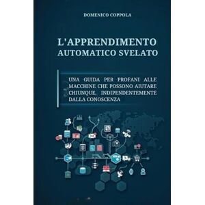COPPOLA, DOMENICO L'APPRENDIMENTO AUTOMATICO SVELATO: UNA GUIDA PER PROFANI ALLE MACCHINE CHE POSSONO AIUTARE CHIUNQUE, INDIPENDENTEMENTE DALLA CONOSCENZA COPPOLA, DOMENICO L'APPRENDIMENTO AUTOMATICO SVELATO: UNA GUIDA PER PROFANI ALLE MACCHINE CHE POSSONO AIUTARE CHIUNQUE, INDIPENDENTEMENTE DALLA CONOSCENZA