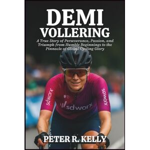 R. KELLY, PETER DEMI VOLLERING BIOGRAPHY: A True Story of Perseverance, Passion, and Triumph from Humble Beginnings to the Pinnacle of Global Cycling Glory R. KELLY, PETER DEMI VOLLERING BIOGRAPHY: A True Story of Perseverance, Passion, and Triumph from Humble Beginnings to the Pinnacle of Global Cycling Glory