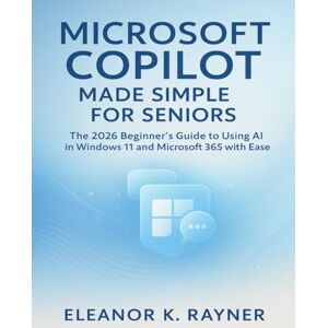 RAYNER, ELEANOR K. MICROSOFT COPILOT MADE SIMPLE FOR SENIORS: The 2026 Beginner’s Guide to Using AI in Windows 11 and Microsoft 365 with Ease RAYNER, ELEANOR K. MICROSOFT COPILOT MADE SIMPLE FOR SENIORS: The 2026 Beginner’s Guide to Using AI in Windows 11 and Microsoft 365 with Ease