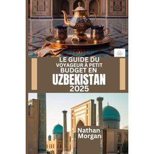 Morgan, Nathan LE GUIDE DU VOYAGEUR À PETIT BUDGET EN OUZBÉKISTAN 2025: Explorez le cœur de la route de la soie en Asie centrale sans vous ruiner Morgan, Nathan LE GUIDE DU VOYAGEUR À PETIT BUDGET EN OUZBÉKISTAN 2025: Explorez le cœur de la route de la soie en Asie centrale sans vous ruiner