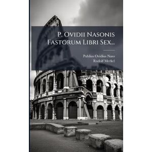Naso, Publius Ovidius P. Ovidii Nasonis Fastorum Libri Sex... Naso, Publius Ovidius P. Ovidii Nasonis Fastorum Libri Sex...