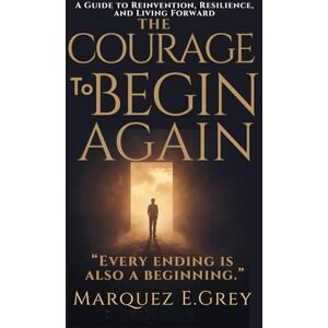 GREY, MARQUEZ E. THE COURAGE To BEGIN AGAIN: A Guide to Reinvention, Resilience, and Living Forward “Every ending is also a beginning.” (Reinventing Yourself: Navigating Change with Courage) GREY, MARQUEZ E. THE COURAGE To BEGIN AGAIN: A Guide to Reinvention, Resilience, and Living Forward “Every ending is also a beginning.” (Reinventing Yourself: Navigating Change with Courage)