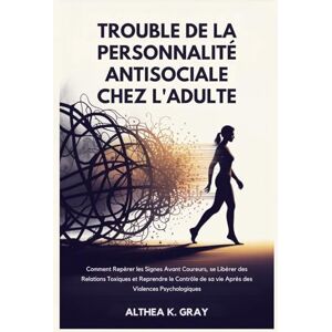 Gray, Althea K. Trouble de la Personnalité Antisociale chez L'adulte: Comment Repérer les Signes Avant Coureurs, se Libérer des Relations Toxiques et Reprendre le Contrôle de sa vie Après des Violences Psychologiques Gray, Althea K. Trouble de la Personnalité Antisociale chez L'adulte: Comment Repérer les Signes Avant Coureurs, se Libérer des Relations Toxiques et Reprendre le Contrôle de sa vie Après des Violences Psychologiques