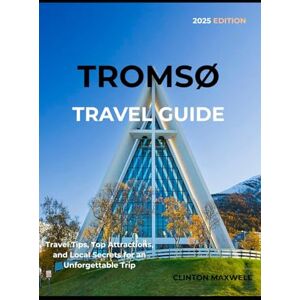 MAXWELL, CLINTON TROMSØ TRAVEL GUIDE 2025: Travel Tips, Top Attractions, and Local Secrets for an Unforgettable Trip MAXWELL, CLINTON TROMSØ TRAVEL GUIDE 2025: Travel Tips, Top Attractions, and Local Secrets for an Unforgettable Trip